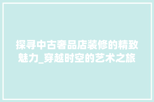探寻中古奢品店装修的精致魅力_穿越时空的艺术之旅 软装设计