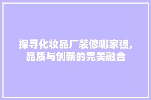 探寻化妆品厂装修哪家强,品质与创新的完美融合 中式风格装饰