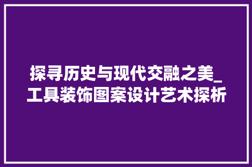 探寻历史与现代交融之美_工具装饰图案设计艺术探析 室内设计