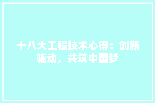 十八大工程技术心得：创新驱动，共筑中国梦 家居装修