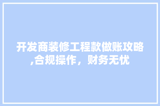 开发商装修工程款做账攻略,合规操作，财务无忧 木雕艺术