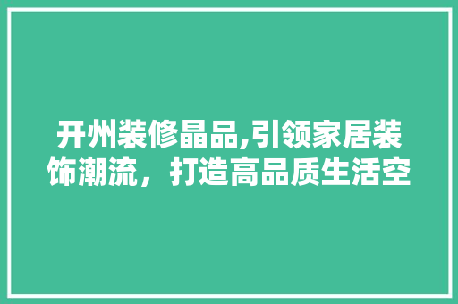 开州装修晶品,引领家居装饰潮流，打造高品质生活空间 家居装修
