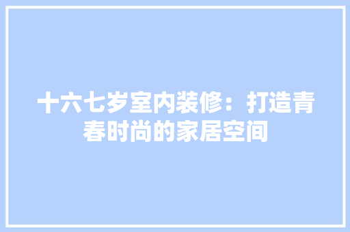 十六七岁室内装修：打造青春时尚的家居空间 家居装修