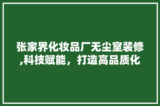 张家界化妆品厂无尘室装修,科技赋能，打造高品质化妆品生产基地 卧室装修