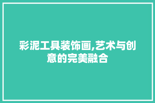 彩泥工具装饰画,艺术与创意的完美融合 木雕艺术