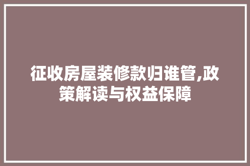 征收房屋装修款归谁管,政策解读与权益保障 中式风格装饰