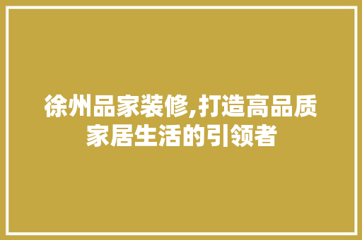 徐州品家装修,打造高品质家居生活的引领者 家居装修