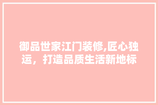 御品世家江门装修,匠心独运，打造品质生活新地标 木雕艺术