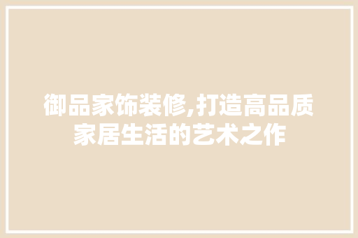 御品家饰装修,打造高品质家居生活的艺术之作 地板材料