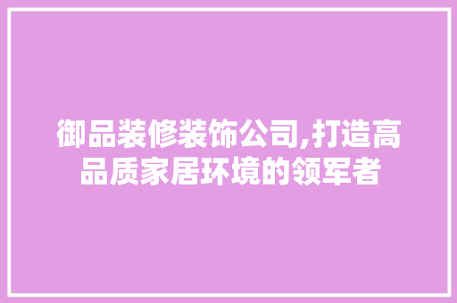 御品装修装饰公司,打造高品质家居环境的领军者 软装设计