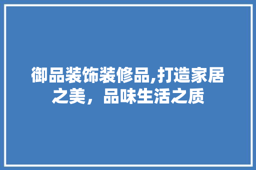 御品装饰装修品,打造家居之美，品味生活之质 现代风格装饰