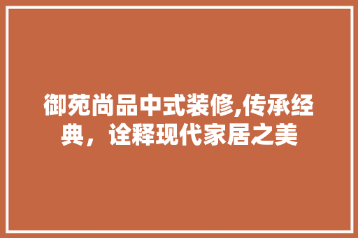 御苑尚品中式装修,传承经典，诠释现代家居之美 木雕艺术