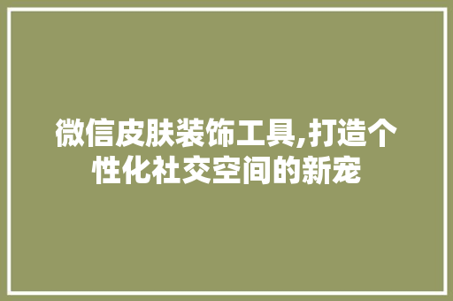 微信皮肤装饰工具,打造个性化社交空间的新宠 家居装修