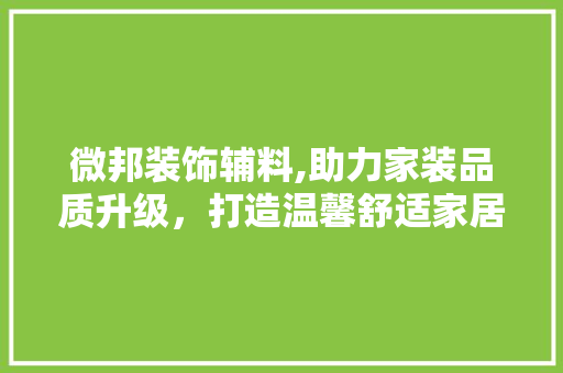 微邦装饰辅料,助力家装品质升级，打造温馨舒适家居环境