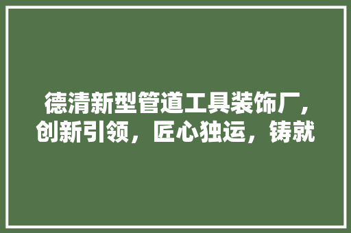 德清新型管道工具装饰厂,创新引领，匠心独运，铸就管道行业新篇章 客厅装修
