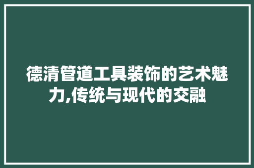 德清管道工具装饰的艺术魅力,传统与现代的交融 室内设计