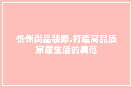 忻州尚品装修,打造高品质家居生活的典范