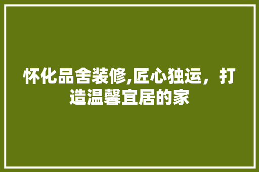 怀化品舍装修,匠心独运，打造温馨宜居的家 家居装修
