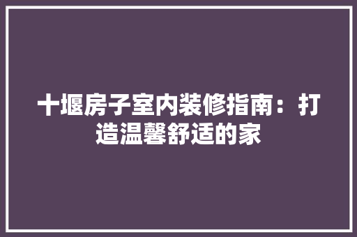 十堰房子室内装修指南：打造温馨舒适的家 家居装修