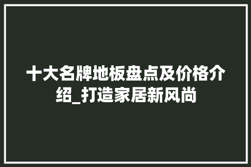 十大名牌地板盘点及价格介绍_打造家居新风尚 家居装修