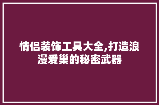 情侣装饰工具大全,打造浪漫爱巢的秘密武器 家居装修