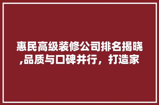 惠民高级装修公司排名揭晓,品质与口碑并行，打造家居美好未来