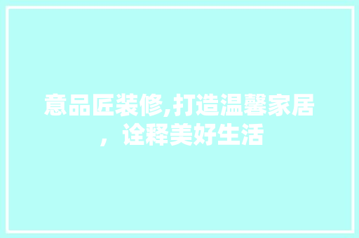 意品匠装修,打造温馨家居，诠释美好生活 室内设计