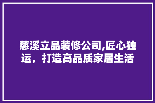 慈溪立品装修公司,匠心独运，打造高品质家居生活