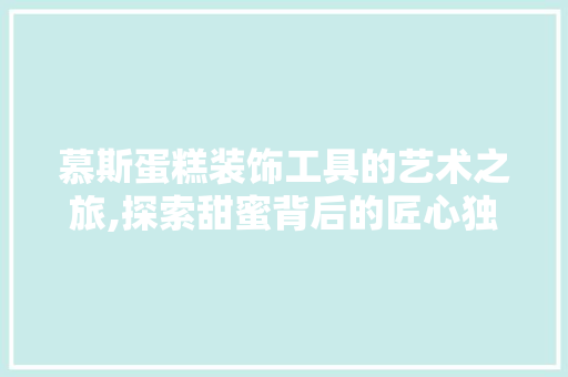 慕斯蛋糕装饰工具的艺术之旅,探索甜蜜背后的匠心独运 室内设计