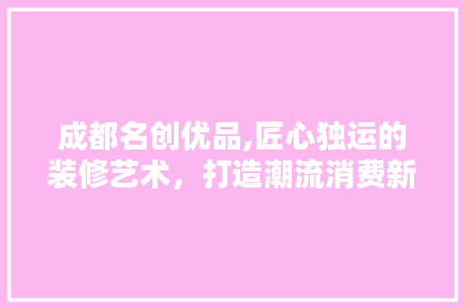 成都名创优品,匠心独运的装修艺术，打造潮流消费新地标 中式风格装饰