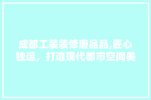 成都工装装修唐品品,匠心独运，打造现代都市空间美学 客厅装修