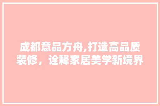 成都意品方舟,打造高品质装修，诠释家居美学新境界 室内设计