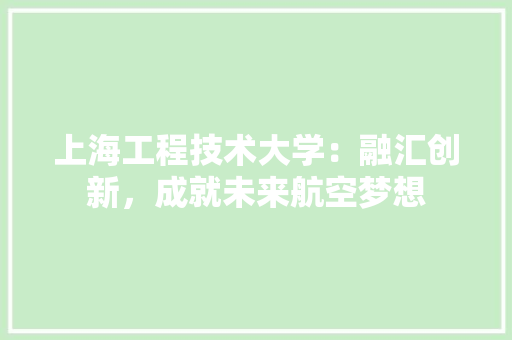 上海工程技术大学：融汇创新，成就未来航空梦想 家居装修