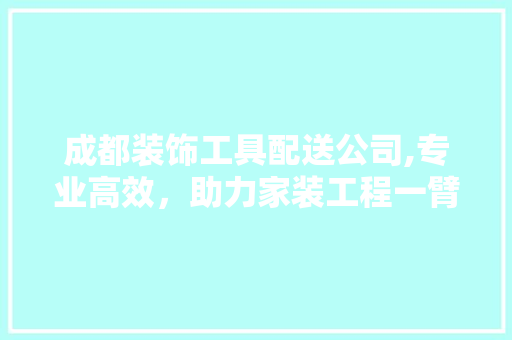 成都装饰工具配送公司,专业高效，助力家装工程一臂之力 地板材料