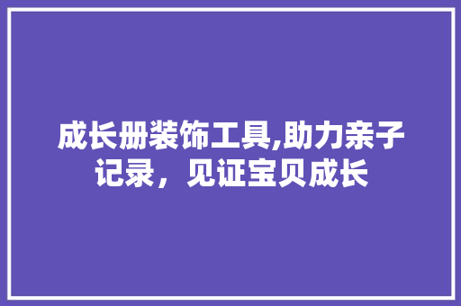 成长册装饰工具,助力亲子记录，见证宝贝成长 卧室装修