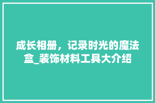 成长相册，记录时光的魔法盒_装饰材料工具大介绍 木雕艺术
