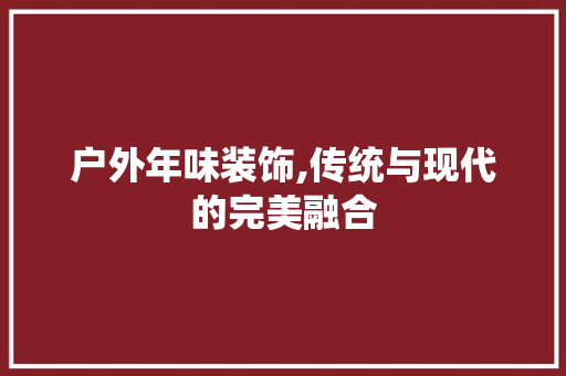 户外年味装饰,传统与现代的完美融合 现代风格装饰