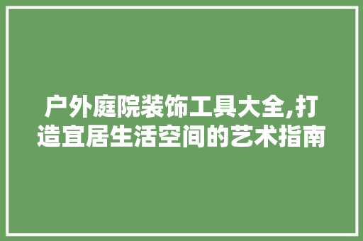 户外庭院装饰工具大全,打造宜居生活空间的艺术指南 软装设计