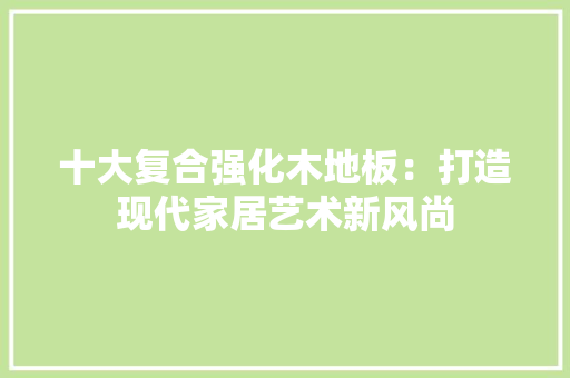 十大复合强化木地板：打造现代家居艺术新风尚 家居装修