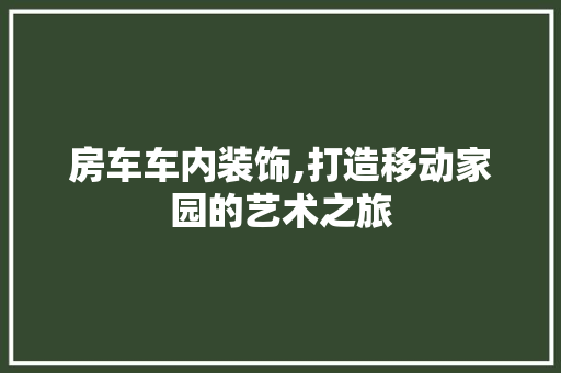 房车车内装饰,打造移动家园的艺术之旅