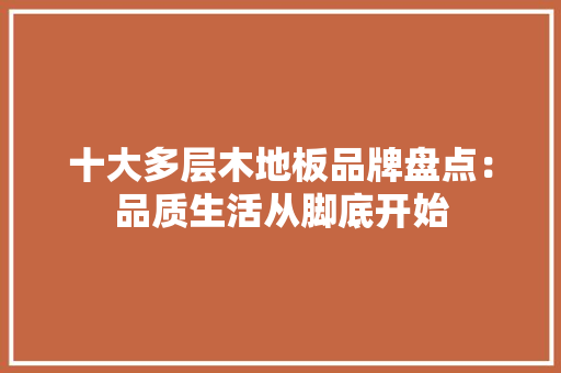 十大多层木地板品牌盘点：品质生活从脚底开始 家居装修