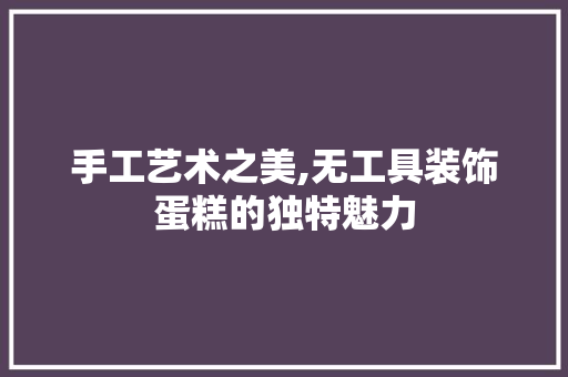 手工艺术之美,无工具装饰蛋糕的独特魅力 卧室装修