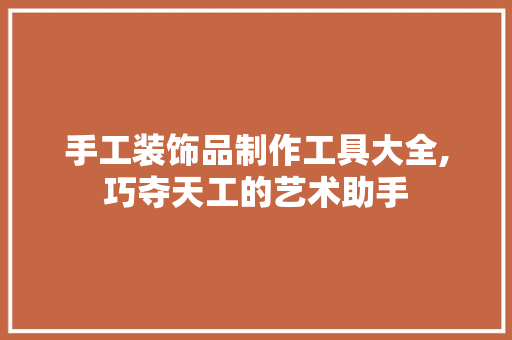 手工装饰品制作工具大全,巧夺天工的艺术助手 家居装修