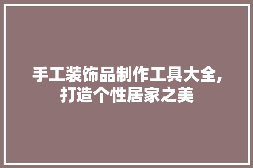 手工装饰品制作工具大全,打造个性居家之美 现代风格装饰