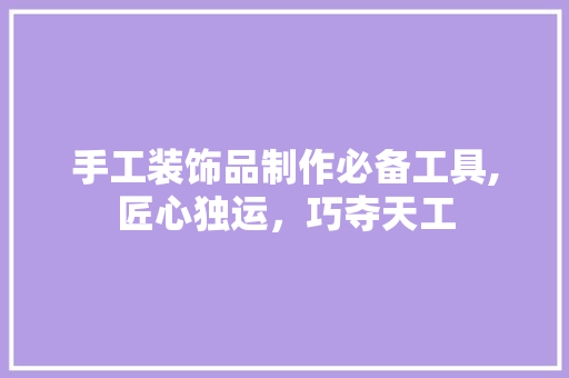 手工装饰品制作必备工具,匠心独运，巧夺天工 室内设计