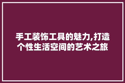 手工装饰工具的魅力,打造个性生活空间的艺术之旅 中式风格装饰