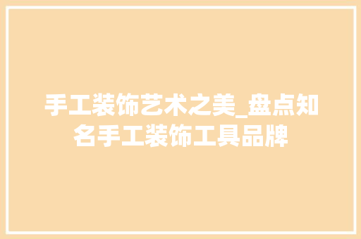 手工装饰艺术之美_盘点知名手工装饰工具品牌 软装设计