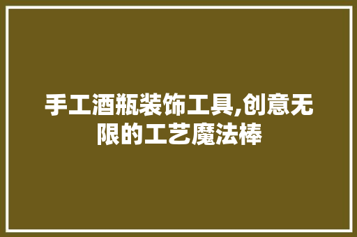 手工酒瓶装饰工具,创意无限的工艺魔法棒 木雕艺术