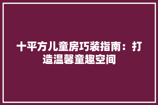 十平方儿童房巧装指南：打造温馨童趣空间 家居装修