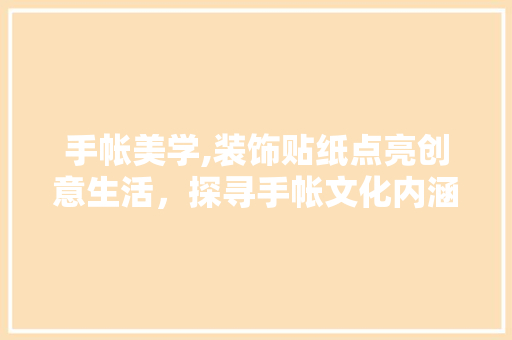 手帐美学,装饰贴纸点亮创意生活，探寻手帐文化内涵 现代风格装饰